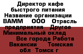 Директор кафе быстрого питания › Название организации ­ ВАММ  , ООО › Отрасль предприятия ­ Другое › Минимальный оклад ­ 45 000 - Все города Работа » Вакансии   . Томская обл.,Томск г.